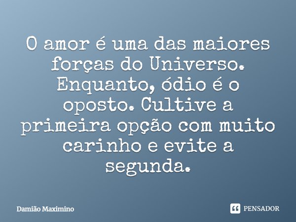 O amor é uma das maiores forças do Universo. Enquanto, ódio é o oposto. Cultive a primeira opção com muito carinho e evite a segunda.... Frase de Damião Maximino.