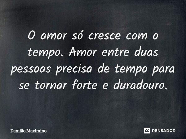 ⁠O amor só cresce com o tempo. Amor entre duas pessoas precisa de tempo para se tornar forte e duradouro.... Frase de Damião Maximino.