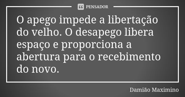 O apego impede a libertação do velho. O desapego libera espaço e proporciona a abertura para o recebimento do novo.... Frase de Damião Maximino.