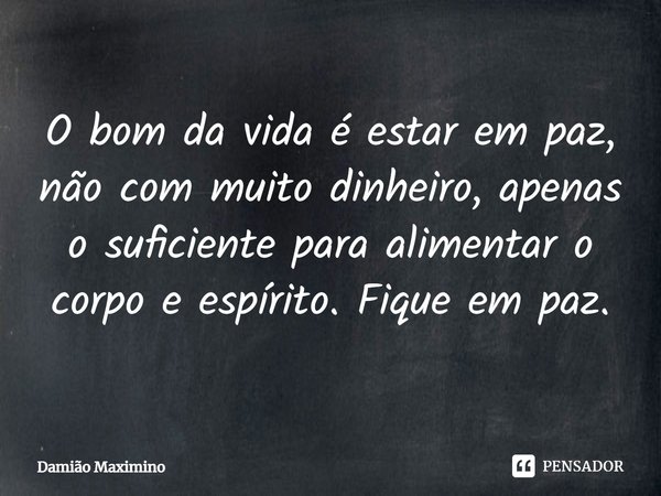 O bom da vida é estar em paz, não com muito dinheiro, apenas o suficiente para alimentar o corpo e espírito. Fique em paz.... Frase de Damião Maximino.