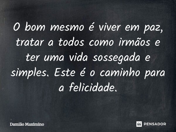 ⁠O bom mesmo é viver em paz, tratar a todos como irmãos e ter uma vida sossegada e simples. Este é o caminho para a felicidade.... Frase de Damião Maximino.
