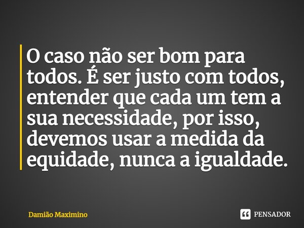 ⁠O caso não ser bom para todos. É ser justo com todos, entender que cada um tem a sua necessidade, por isso, devemos usar a medida da equidade, nunca a igualdad... Frase de Damião Maximino.