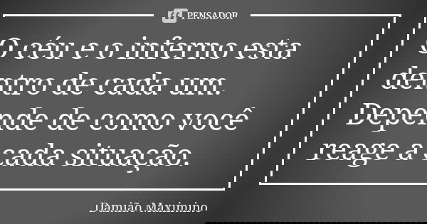 O céu e o inferno esta dentro de cada um. Depende de como você reage a cada situação.... Frase de Damião Maximino.