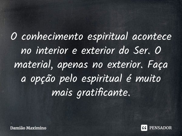 ⁠O conhecimento espiritual acontece no interior e exterior do Ser. O material, apenas no exterior. Faça a opção pelo espiritual é muito mais gratificante.... Frase de Damião Maximino.