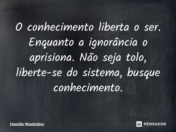 O conhecimento liberta o ser. Enquanto a ignorância o aprisiona. Não seja tolo, liberte-se do sistema, busque conhecimento.... Frase de Damião Maximino.