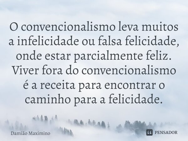 ⁠O convencionalismo leva muitos a infelicidade ou falsa felicidade, onde estar parcialmente feliz. Viver fora do convencionalismo é a receita para encontrar o c... Frase de Damião Maximino.