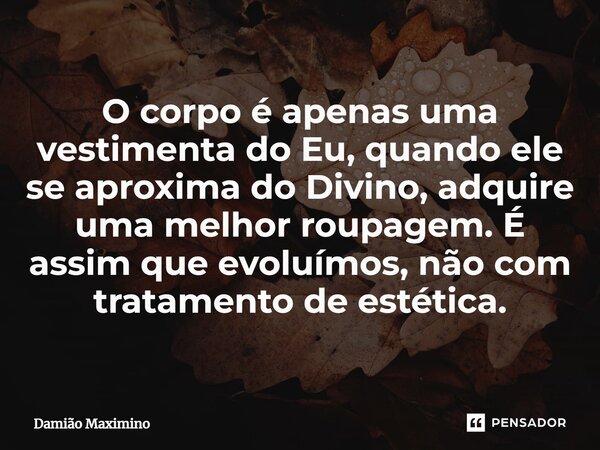 ⁠O corpo é apenas uma vestimenta do Eu, quando ele se aproxima do Divino, adquire uma melhor roupagem. É assim que evoluímos, não com tratamento de estética.... Frase de Damião Maximino.