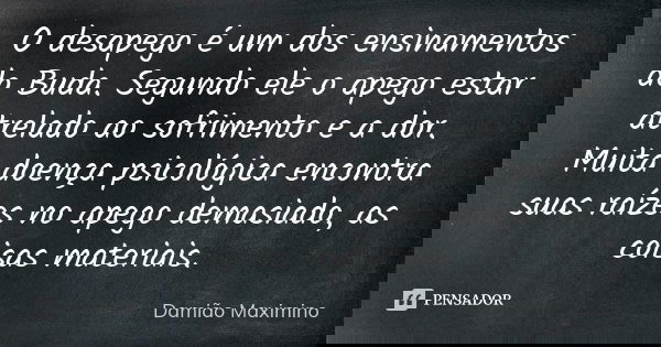 O desapego é um dos ensinamentos do Buda. Segundo ele o apego estar atrelado ao sofrimento e a dor. Muita doença psicológica encontra suas raízes no apego demas... Frase de Damião Maximino.