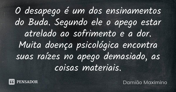 O desapego é um dos ensinamentos do Buda. Segundo ele o apego estar atrelado ao sofrimento e a dor. Muita doença psicológica encontra suas raízes no apego demas... Frase de Damião Maximino.