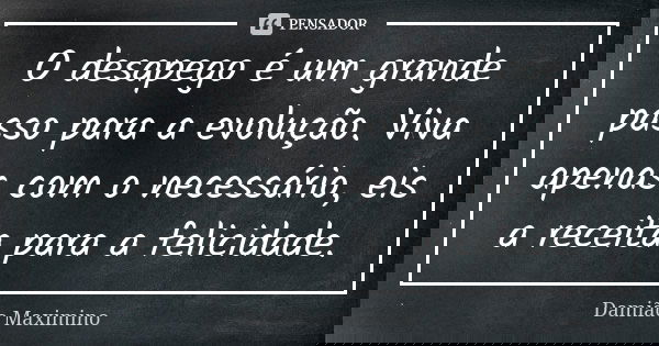 O desapego é um grande passo para a evolução. Viva apenas com o necessário, eis a receita para a felicidade.... Frase de Damião Maximino.