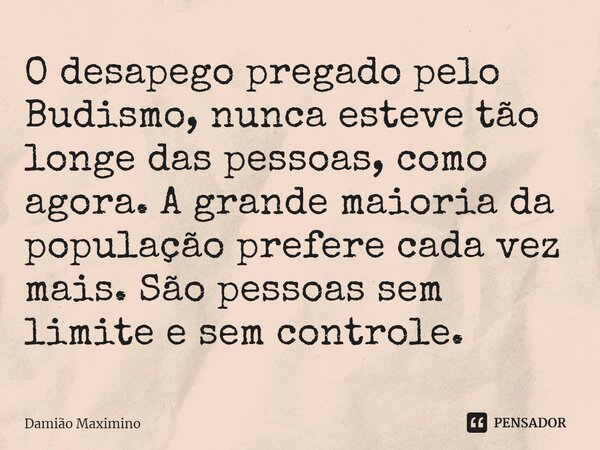 ⁠O desapego pregado pelo Budismo, nunca esteve tão longe das pessoas, como agora. A grande maioria da população prefere cada vez mais. São pessoas sem limite e ... Frase de Damião Maximino.