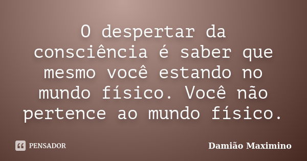 O despertar da consciência é saber que mesmo você estando no mundo físico. Você não pertence ao mundo físico.... Frase de Damião Maximino.