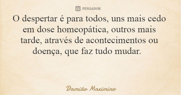 O despertar é para todos, uns mais cedo em dose homeopática, outros mais tarde, através de acontecimentos ou doença, que faz tudo mudar.... Frase de Damião Maximino.