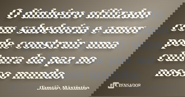 O dinheiro utilizado com sabedoria e amor pode construir uma cultura da paz no nosso mundo.... Frase de Damião Maximino.
