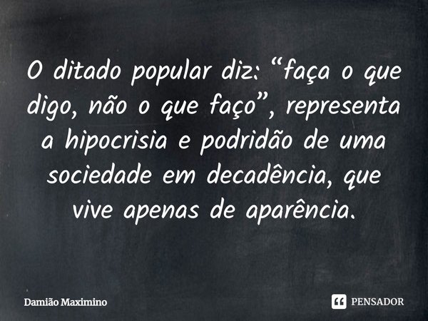 ⁠O ditado popular diz: “faça o que digo, não o que faço”, representa a hipocrisia e podridão de uma sociedade em decadência, que vive apenas de aparência.... Frase de Damião Maximino.