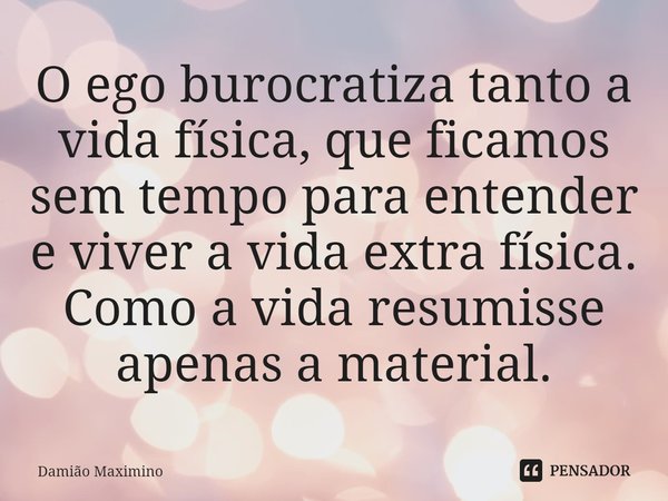 O ego burocratiza tanto a vida física, que ficamos sem tempo para entender e viver a vida extra física. Como a vida resumisse apenas a material.... Frase de Damião Maximino.