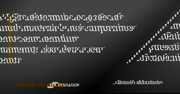 O Ego determina as ações do mundo material e nós cumprimos fielmente sem nenhum questionamento, isso leva a seu fortalecimento.... Frase de Damião Maximino.
