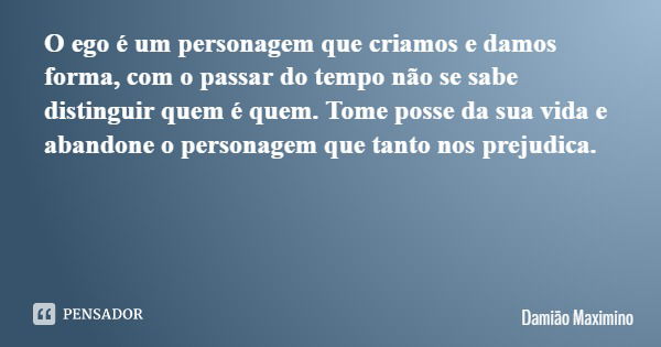 O ego é um personagem que criamos e damos forma, com o passar do tempo não se sabe distinguir quem é quem. Tome posse da sua vida e abandone o personagem que ta... Frase de Damião Maximino.