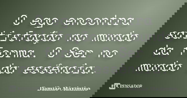 O ego encontra satisfação no mundo da forma. O Ser no mundo da essência.... Frase de Damião Maximino.