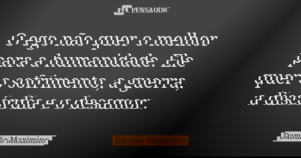 O ego não quer o melhor para a humanidade. Ele quer o sofrimento, a guerra, a discórdia e o desamor.... Frase de Damião Maximino.