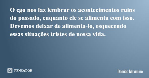 O ego nos faz lembrar os acontecimentos ruins do passado, enquanto ele se alimenta com isso. Devemos deixar de alimenta-lo, esquecendo essas situações tristes d... Frase de Damião Maximino.