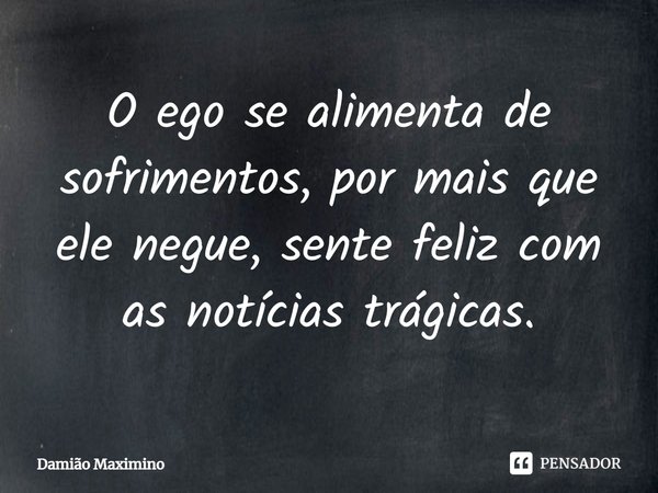 O ego se alimenta de sofrimentos, por mais que ele negue, sente feliz com as notícias trágicas.... Frase de Damião Maximino.
