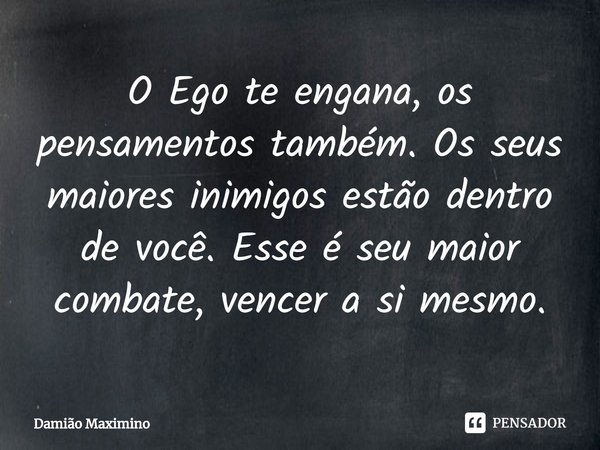 O Ego te engana, os pensamentos também. Os seus maiores inimigos estão dentro de você. Esse é seu maior combate, vencer a si mesmo.... Frase de Damião Maximino.