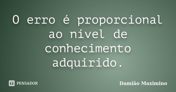O erro é proporcional ao nível de conhecimento adquirido.... Frase de Damião Maximino.