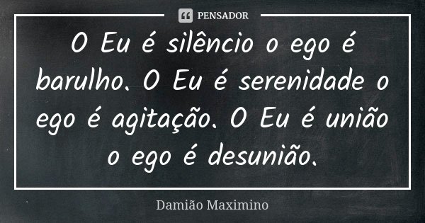 O Eu é silêncio o ego é barulho. O Eu é serenidade o ego é agitação. O Eu é união o ego é desunião.... Frase de Damião Maximino.