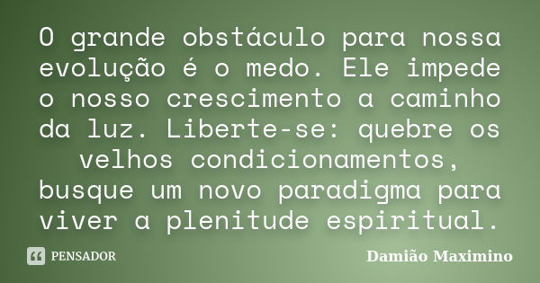 O grande obstáculo para nossa evolução é o medo. Ele impede o nosso crescimento a caminho da luz. Liberte-se: quebre os velhos condicionamentos, busque um novo ... Frase de Damião Maximino.