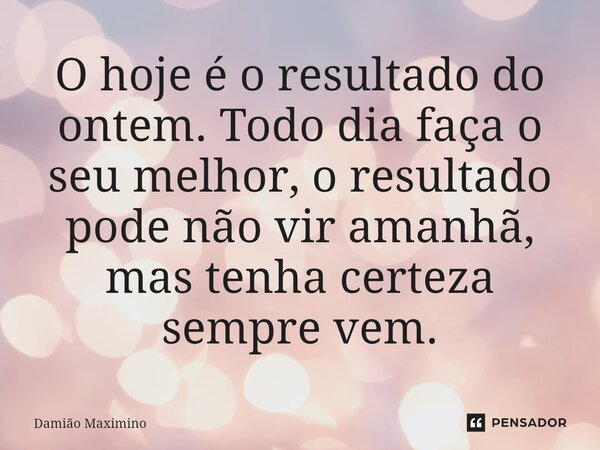⁠O hoje é o resultado do ontem. Todo dia faça o seu melhor, o resultado pode não vir amanhã, mas tenha certeza sempre vem.... Frase de Damião Maximino.
