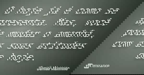 O hoje já é como se apresenta. Mas, você pode mudar o amanhã, com as suas atitudes de hoje.... Frase de Damião Maximino.
