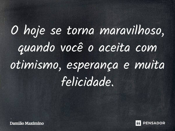 O hoje se torna maravilhoso, quando você o aceita com otimismo, esperança e muita felicidade.... Frase de Damião Maximino.