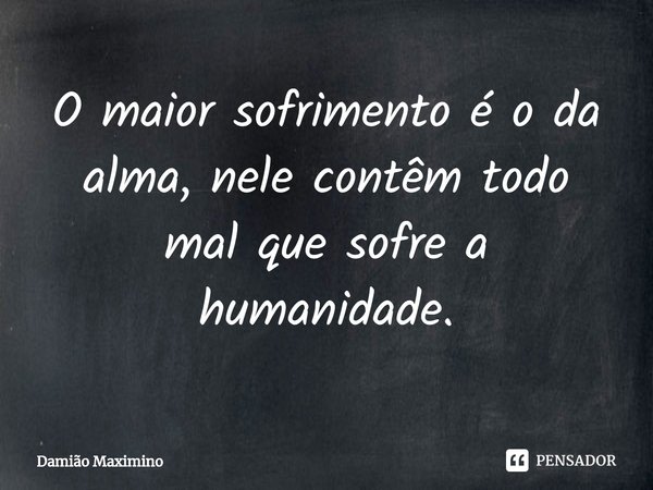 ⁠O maior sofrimento é o da alma, nele contêm todo mal que sofre a humanidade.... Frase de Damião Maximino.