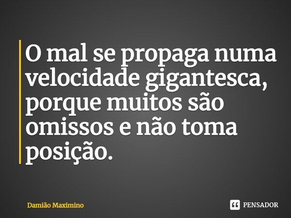 ⁠O mal se propaga numa velocidade gigantesca, porque muitos são omissos e não toma posição.... Frase de Damião Maximino.