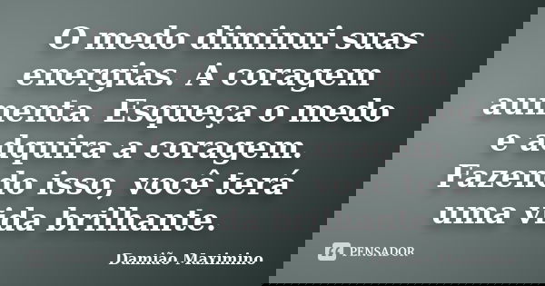 O medo diminui suas energias. A coragem aumenta. Esqueça o medo e adquira a coragem. Fazendo isso, você terá uma vida brilhante.... Frase de Damião Maximino.