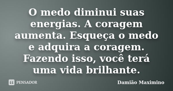 O medo diminui suas energias. A coragem aumenta. Esqueça o medo e adquira a coragem. Fazendo isso, você terá uma vida brilhante.... Frase de Damião Maximino.