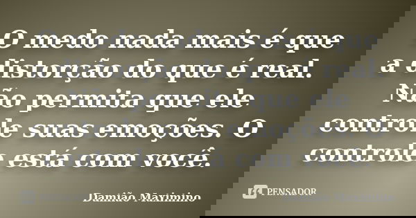 O medo nada mais é que a distorção do que é real. Não permita que ele controle suas emoções. O controle está com você.... Frase de Damião Maximino.