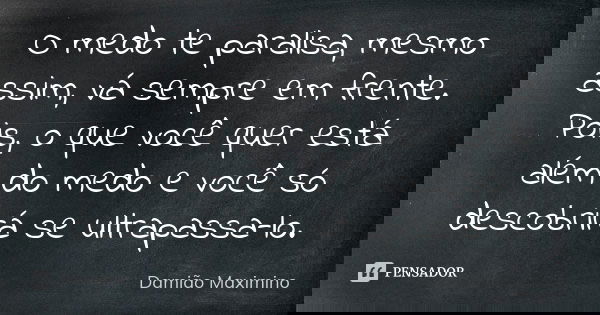 O medo te paralisa, mesmo assim, vá sempre em frente. Pois, o que você quer está além do medo e você só descobrirá se ultrapassa-lo.... Frase de Damião Maximino.