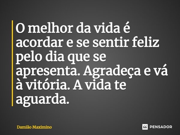 ⁠O melhor da vida é acordar e se sentir feliz pelo dia que se apresenta. Agradeça e vá à vitória. A vida te aguarda.... Frase de Damião Maximino.