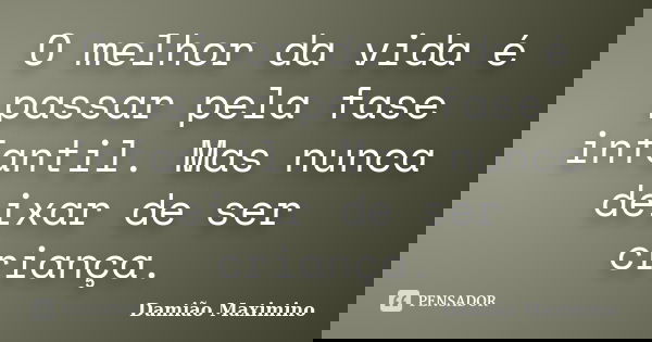 O melhor da vida é passar pela fase infantil. Mas nunca deixar de ser criança.... Frase de Damião Maximino.