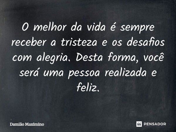 O melhor da vida é sempre receber a tristeza e os desafios com alegria. Desta forma, você será uma pessoa realizada e feliz.... Frase de Damião Maximino.