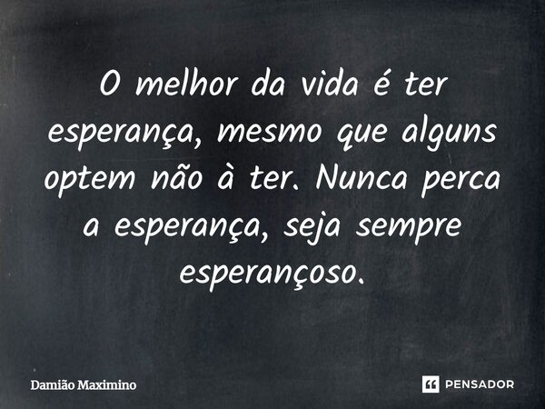 ⁠O melhor da vida é ter esperança, mesmo que alguns optem não à ter. Nunca perca a esperança, seja sempre esperançoso.... Frase de Damião Maximino.