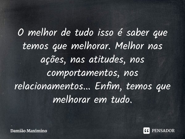 ⁠O melhor de tudo isso é saber que temos que melhorar. Melhor nas ações, nas atitudes, nos comportamentos, nos relacionamentos... Enfim, temos que melhorar em t... Frase de Damião Maximino.