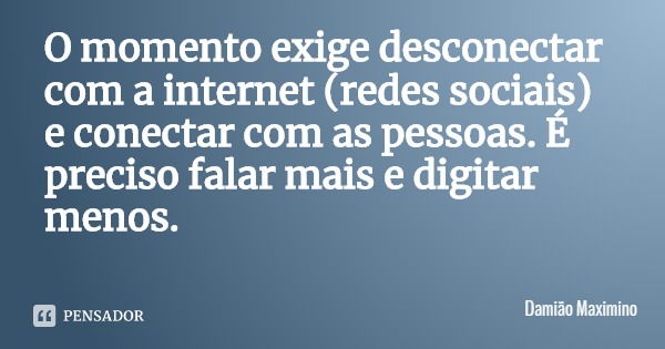 O momento exige desconectar com a internet (redes sociais) e conectar com as pessoas. É preciso falar mais e digitar menos.... Frase de Damião Maximino.