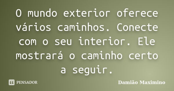 O mundo exterior oferece vários caminhos. Conecte com o seu interior. Ele mostrará o caminho certo a seguir.... Frase de Damião Maximino.