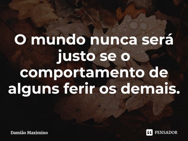 ⁠O mundo nunca será justo se o comportamento de alguns ferir os demais.... Frase de Damião Maximino.