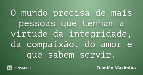 O mundo precisa de mais pessoas que tenham a virtude da integridade, da compaixão, do amor e que sabem servir.... Frase de Damião Maximino.