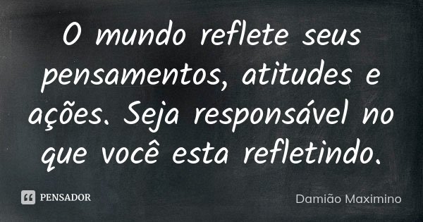 O mundo reflete seus pensamentos, atitudes e ações. Seja responsável no que você esta refletindo.... Frase de Damião Maximino.
