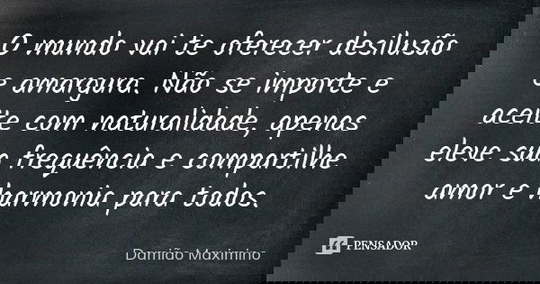 O mundo vai te oferecer desilusão e amargura. Não se importe e aceite com naturalidade, apenas eleve sua frequência e compartilhe amor e harmonia para todos.... Frase de Damião Maximino.